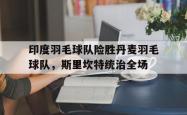 爱游戏网页版-印度羽毛球队险胜丹麦羽毛球队，斯里坎特统治全场的简单介绍